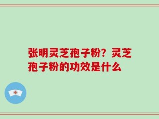 张明灵芝孢子粉？灵芝孢子粉的功效是什么
