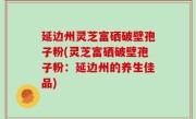延边州灵芝富硒破壁孢子粉(灵芝富硒破壁孢子粉：延边州的养生佳品)