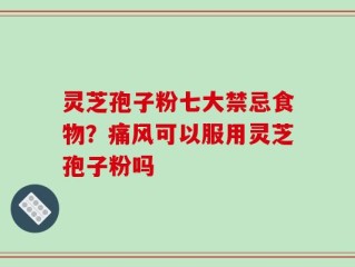 灵芝孢子粉七大禁忌食物？痛风可以服用灵芝孢子粉吗
