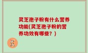灵芝孢子粉有什么营养功能(灵芝孢子粉的营养功效有哪些？)