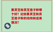 黑灵芝和灵芝孢子粉哪个好？比较黑灵芝和灵芝孢子粉的功效和适用情况？