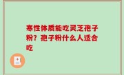 寒性体质能吃灵芝孢子粉？孢子粉什么人适合吃