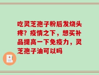 吃灵芝孢子粉后发烧头疼？疫情之下，想买补品提高一下免疫力，灵芝孢子油可以吗