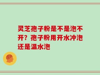 灵芝孢子粉是不是泡不开？孢子粉用开水冲泡还是温水泡