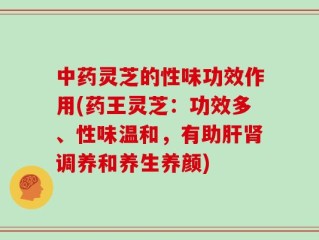 中药灵芝的性味功效作用(药王灵芝：功效多、性味温和，有助肝肾调养和养生养颜)