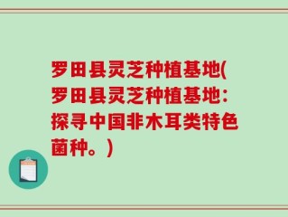 罗田县灵芝种植基地(罗田县灵芝种植基地：探寻中国非木耳类特色菌种。)