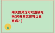 纯天然灵芝可以直接吃吗(纯天然灵芝可口食用吗？)