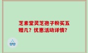 芝素堂灵芝孢子粉买五赠几？优惠活动详情？