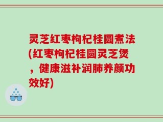 灵芝红枣枸杞桂圆煮法(红枣枸杞桂圆灵芝煲，健康滋补润肺养颜功效好)