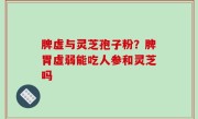 脾虚与灵芝孢子粉？脾胃虚弱能吃人参和灵芝吗