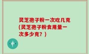灵芝孢子粉一次吃几克(灵芝孢子粉食用量一次多少克？)