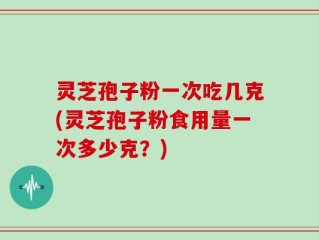灵芝孢子粉一次吃几克(灵芝孢子粉食用量一次多少克？)