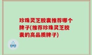 珍珠灵芝胶囊推荐哪个牌子(推荐珍珠灵芝胶囊的高品质牌子)