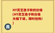 HY灵芝孢子粉的价格(HY灵芝孢子粉价格大幅下调，限时抢购！)