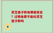 灵芝孢子粉有哪些禁忌？过敏体质不能吃灵芝孢子粉吗