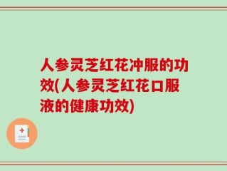 人参灵芝红花冲服的功效(人参灵芝红花口服液的健康功效)
