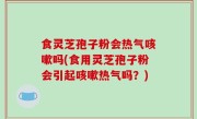 食灵芝孢子粉会热气咳嗽吗(食用灵芝孢子粉会引起咳嗽热气吗？)