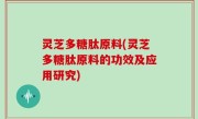 灵芝多糖肽原料(灵芝多糖肽原料的功效及应用研究)