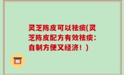 灵芝陈皮可以祛痰(灵芝陈皮配方有效祛痰：自制方便又经济！)