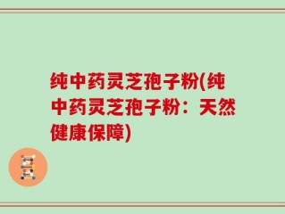 纯中药灵芝孢子粉(纯中药灵芝孢子粉：天然健康保障)