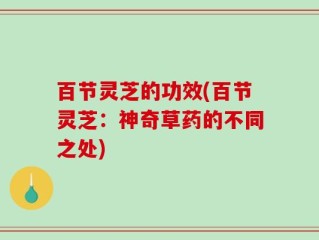 百节灵芝的功效(百节灵芝：神奇草药的不同之处)