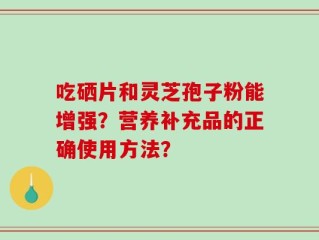 吃硒片和灵芝孢子粉能增强？营养补充品的正确使用方法？