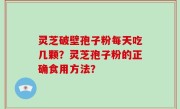 灵芝破壁孢子粉每天吃几颗？灵芝孢子粉的正确食用方法？