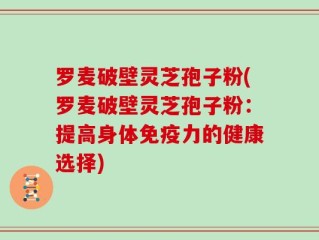 罗麦破壁灵芝孢子粉(罗麦破壁灵芝孢子粉：提高身体免疫力的健康选择)