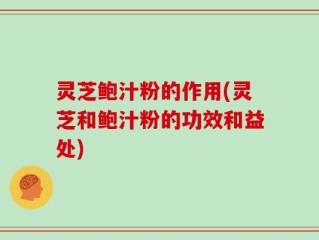 灵芝鲍汁粉的作用(灵芝和鲍汁粉的功效和益处)