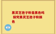 黑灵芝孢子粉是黑色吗 探究黑灵芝孢子粉颜色