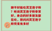 肺不好能吃灵芝孢子粉？听说灵芝孢子粉非常好，身边的好多朋友都在吃，想问问灵芝孢子粉究竟有多好