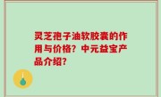 灵芝孢子油软胶囊的作用与价格？中元益宝产品介绍？