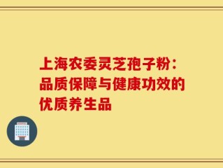 上海农委灵芝孢子粉：品质保障与健康功效的优质养生品
