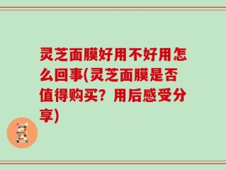 灵芝面膜好用不好用怎么回事(灵芝面膜是否值得购买？用后感受分享)