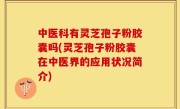 中医科有灵芝孢子粉胶囊吗(灵芝孢子粉胶囊在中医界的应用状况简介)