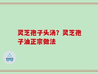 灵芝孢子头汤？灵芝孢子油正宗做法