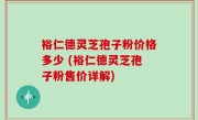 裕仁德灵芝孢子粉价格多少 (裕仁德灵芝孢子粉售价详解)
