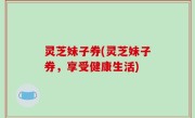 灵芝妹子券(灵芝妹子券，享受健康生活)
