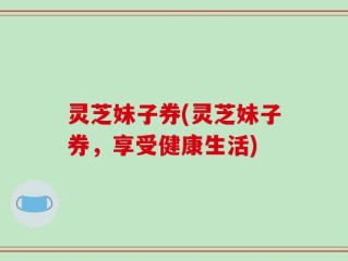 灵芝妹子券(灵芝妹子券，享受健康生活)