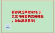 蒜蓉灵芝菜做法窍门(灵芝与蒜蓉的完美搭配，做法简单易学)