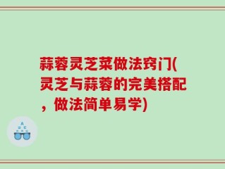 蒜蓉灵芝菜做法窍门(灵芝与蒜蓉的完美搭配，做法简单易学)
