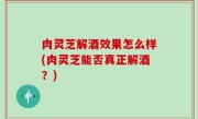 肉灵芝解酒效果怎么样(肉灵芝能否真正解酒？)