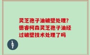 灵芝孢子油破壁处理？德睿柯森灵芝孢子油经过破壁技术处理了吗