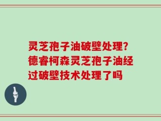 灵芝孢子油破壁处理？德睿柯森灵芝孢子油经过破壁技术处理了吗
