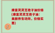 康富灵灵芝孢子油价格(康富灵灵芝孢子油：美肤养生功效，价格实惠)