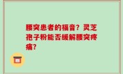 腰突患者的福音？灵芝孢子粉能否缓解腰突疼痛？