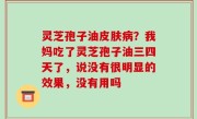 灵芝孢子油皮肤病？我妈吃了灵芝孢子油三四天了，说没有很明显的效果，没有用吗