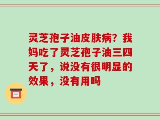 灵芝孢子油皮肤病？我妈吃了灵芝孢子油三四天了，说没有很明显的效果，没有用吗