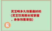 灵芝喝多久效果最好的(灵芝饮用期长短掌握，身体效果更佳)