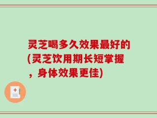 灵芝喝多久效果最好的(灵芝饮用期长短掌握，身体效果更佳)